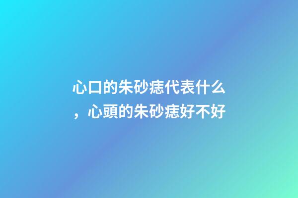 心口的朱砂痣代表什么，心頭的朱砂痣好不好